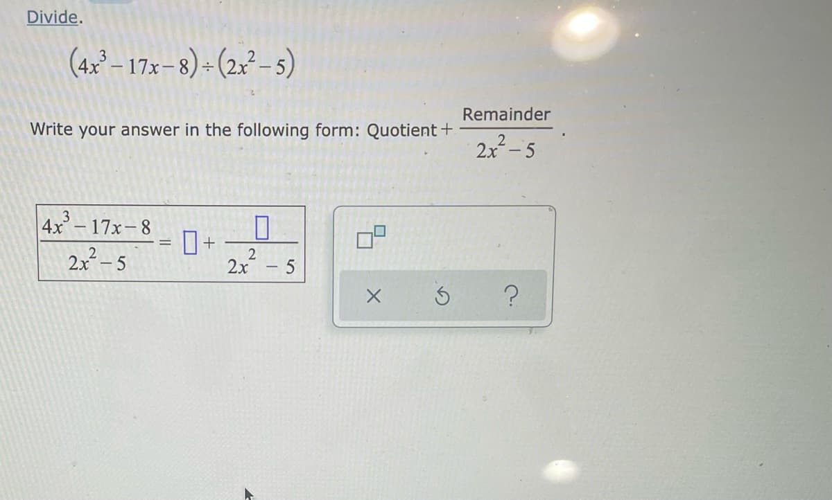 Divide.
(4x° – 17x- 8) ÷ (2x²-5)
Remainder
Write your answer in the following form: Quotient+
2x-5
4x- 17x-8
%3D
2x-5
2x
