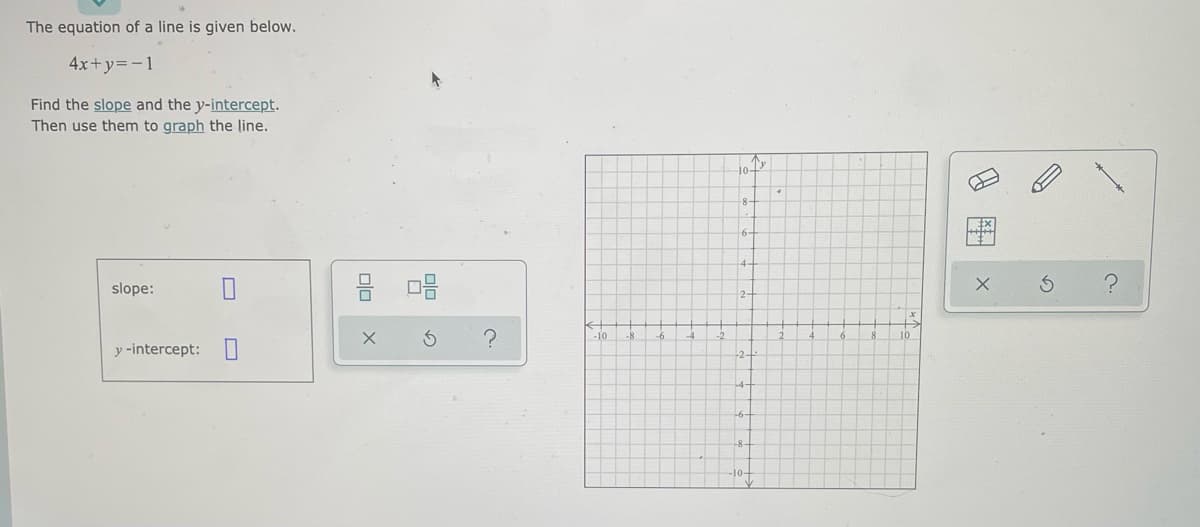 The equation of a line is given below.
4x+y=-1
Find the slope and the y-intercept.
Then use them to graph the line.
10-
8-
slope:
2-
-10
10
y -intercept:
-2-
8图 x
