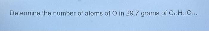 Determine the number of atoms of O in 29.7 grams of C12H22O11.