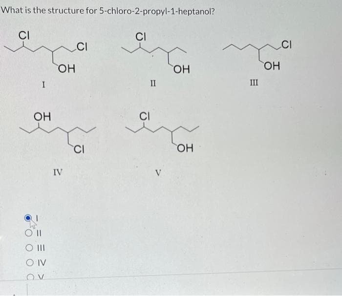 What is the structure for 5-chloro-2-propyl-1-heptanol?
CI
I
ОН
O III
O IV
OV
OH
IV
CI
CI
CI
II
CI
V
ОН
ОН
III
La
ОН
CI