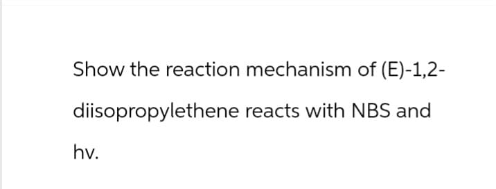 Show the reaction mechanism of (E)-1,2-
diisopropylethene reacts with NBS and
hv.