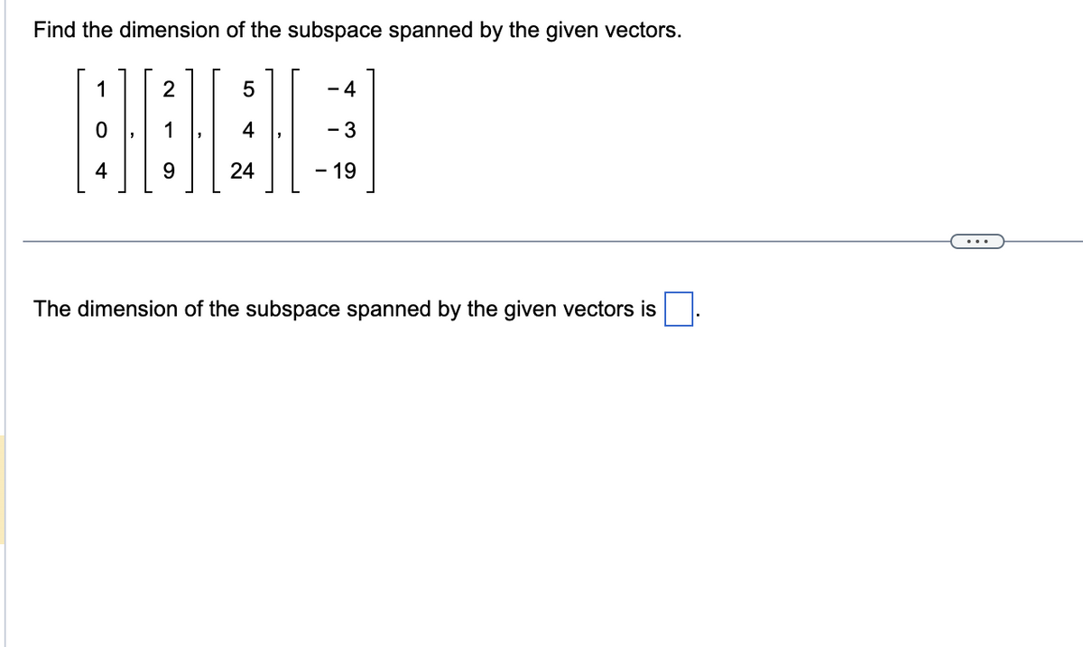 Find the dimension of the subspace spanned by the given vectors.
1
2
9
5
24
- 4
- 3
- 19
The dimension of the subspace spanned by the given vectors is
...