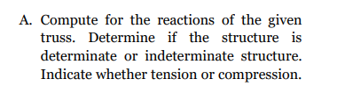 A. Compute for the reactions of the given
truss. Determine if the structure is
determinate or indeterminate structure.
Indicate whether tension or compression.
