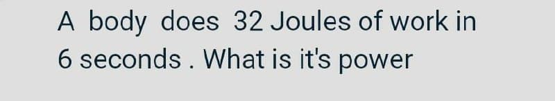 A body does 32 Joules of work in
6 seconds . What is it's power
