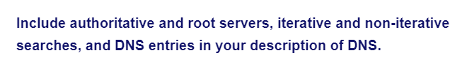 Include authoritative and root servers, iterative and non-iterative
searches, and DNS entries in your description of DNS.