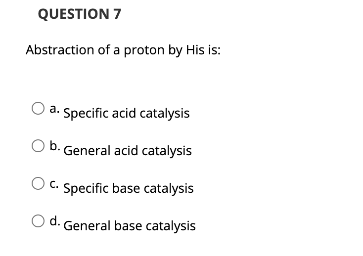 QUESTION 7
Abstraction of a proton by His is:
а.
a. Specific acid catalysis
O b. General acid catalysis
С.
Specific base catalysis
d.
General base catalysis
