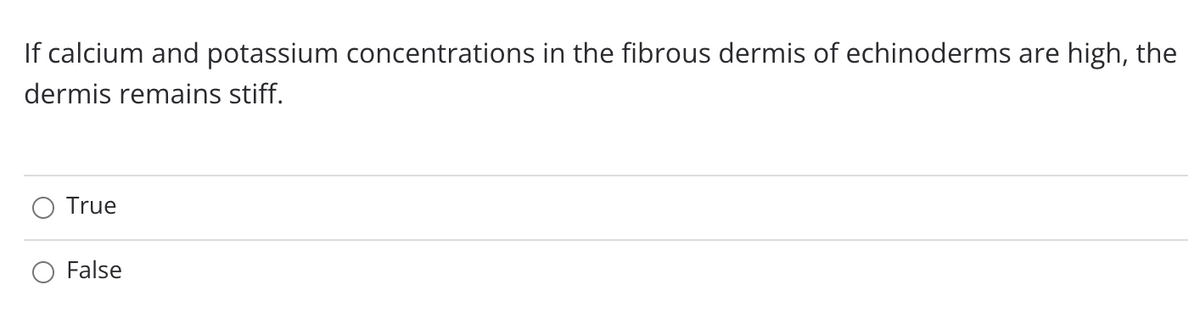 If calcium and potassium concentrations in the fibrous dermis of echinoderms are high, the
dermis remains stiff.
True
False
