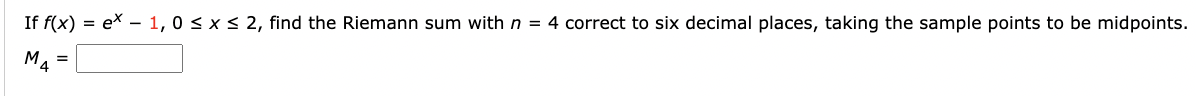 If f(x) = ex - 1,0 ≤ x ≤ 2, find the Riemann sum with n = 4 correct to six decimal places, taking the sample points to be midpoints.
M4=