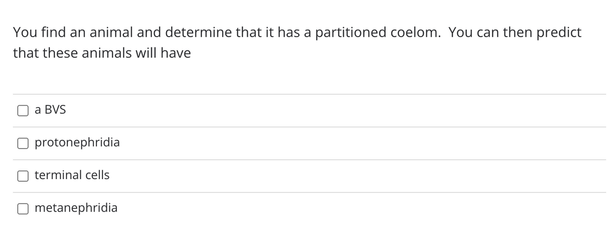 You find an animal and determine that it has a partitioned coelom. You can then predict
that these animals will have
а BVS
protonephridia
terminal cells
metanephridia
