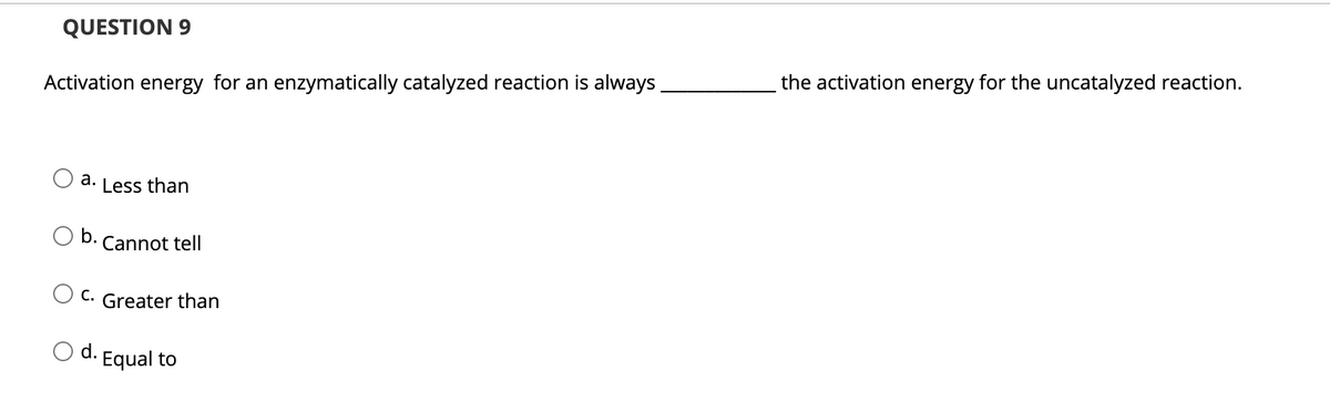 QUESTION 9
the activation energy for the uncatalyzed reaction.
Activation energy for an enzymatically catalyzed reaction is always.
a. Less than
Ob.
Cannot tell
O C. Greater than
O d. Equal to
