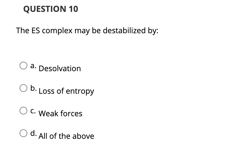 QUESTION 10
The ES complex may be destabilized by:
a. Desolvation
b. Loss of entropy
C. Weak forces
d. All of the above
