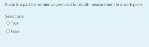 Blade is a part for vernier caliper used for depth measurement in a work piece.
Select one:
O True
O False
