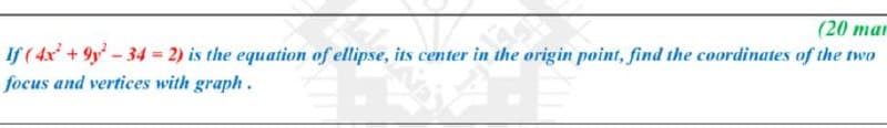 (20 mar
If (4x +9y- 34 = 2) is the equation of ellipse, its center in the origin point, find the coordinates of the two
focus and vertices with graph.
