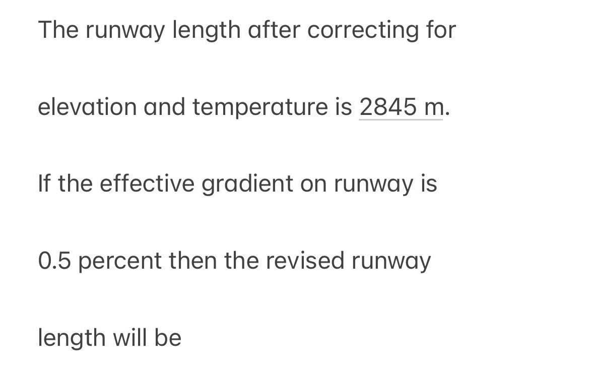 The runway length after correcting for
elevation and temperature is 2845 m.
If the effective gradient on runway is
0.5 percent then the revised runway
length will be