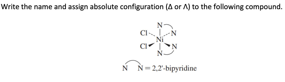 Write the name and assign absolute configuration (A or A) to the following compound.
N
CILN
Ni
NJ
CI
N = 2,2'-bipyridine