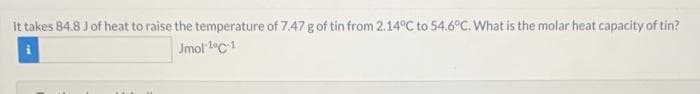 It takes 84.8 J of heat to raise the temperature of 7.47 g of tin from 2.14°C to 54.6°C. What is the molar heat capacity of tin?
Jmol 1°C-1
