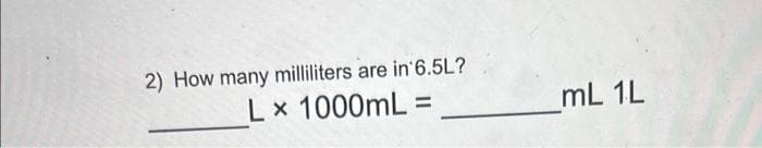 2) How many milliliters are in 6.5L?
Lx 1000mL =
mL 1L