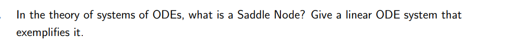 In the theory of systems of ODEs, what is a Saddle Node? Give a linear ODE system that
exemplifies it.