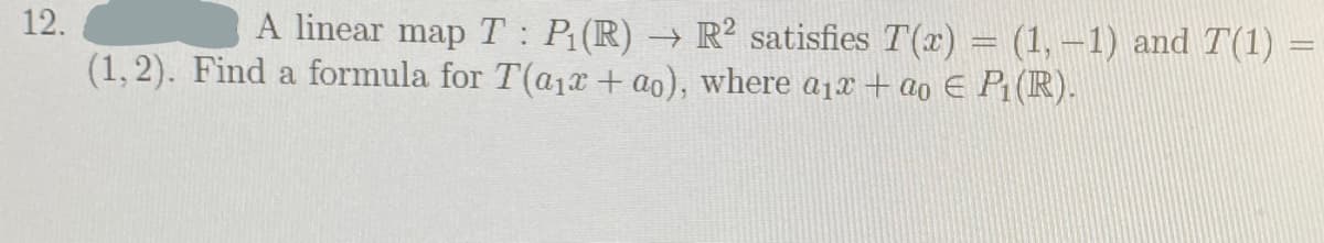 12.
(1, 2). Find a formula for T(a1x + ao), where a1x + ao E P1(R).
A linear map T: P(R)·
- R? satisfies T(x) = (1, –1) and T(1)
