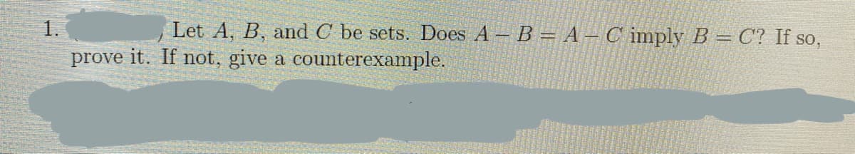 1.
Let A, B, and C be sets. Does A B= A – C imply B = C? If so,
prove it. If not, give a counterexample.
