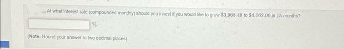 At what interest rate (compounded monthly) should you invest if you would like to grow $3,968.48 to $4,162.00 in 15 months?
(Note: Round your answer to two decimal places)
