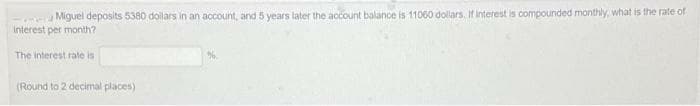 Miguel deposits 5380 doilars in an account, and 5 years later the account balance is 11060 dollars. Ifr interest is compounded monthly, what is the rate of
Interest per month?
The interest rate is
(Round to 2 decimal places)
