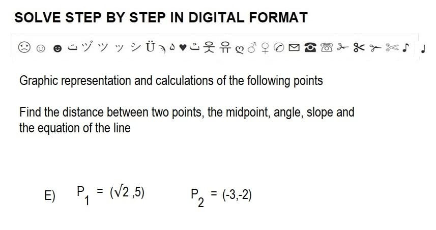 SOLVE STEP BY STEP IN DIGITAL FORMAT
ヅツッシÜ♥♡
Graphic representation and calculations of the following points
Find the distance between two points, the midpoint, angle, slope and
the equation of the line
E) P₁ =
1
(√2,5)
P = = (-3,-2)
2