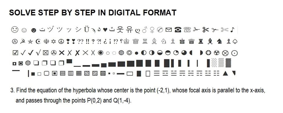 SOLVE STEP BY STEP IN DIGITAL FORMAT
ÿ Ü Ð Ð¶♥ing
3 * C * !! ?? !! ??! ¿¡ !?! W X
√√√XXXXXOO
по
-
☐
C
DO O
3. Find the equation of the hyperbola whose center is the point (-2,1), whose focal axis is parallel to the x-axis,
and passes through the points P(0,2) and Q(1,-4).