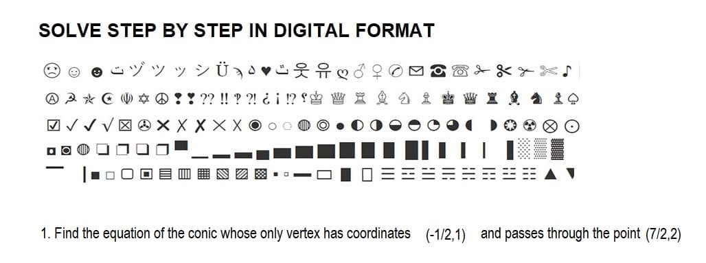 SOLVE STEP BY STEP IN DIGITAL FORMAT
ÿ » Ü Ð ♥N
A A * E * ??? !! ??! ¿¡ !? W X
✓✓✓XXXXXOOO
DO
1. Find the equation of the conic whose only vertex has coordinates (-1/2,1) and passes through the point (7/2,2)