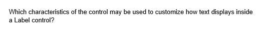 Which characteristics of the control may be used to customize how text displays inside
a Label control?