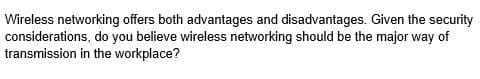 Wireless networking offers both advantages and disadvantages. Given the security
considerations, do you believe wireless networking should be the major way of
transmission in the workplace?