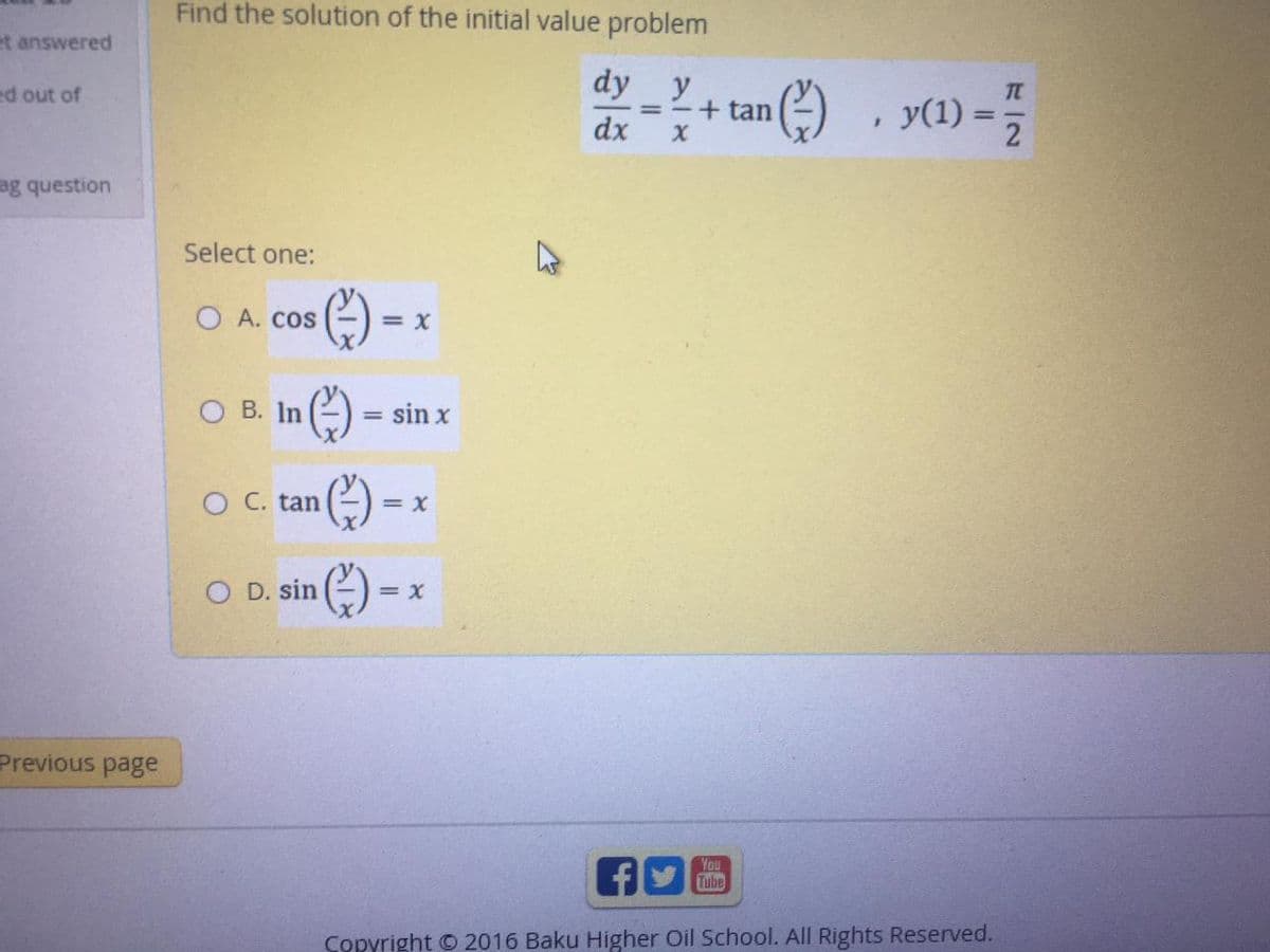 Find the solution of the initial value problem
et answered
dy y
ed out of
y(1) = ;
+ tan
dx
ag question
Select one:
O A. COS
= X
O B. In
sin x
O C. tan
= X
O D. sin
= X
Previous page
You
Tube
Copyright © 2016 Baku Higher Oil School. All Rights Reserved.
