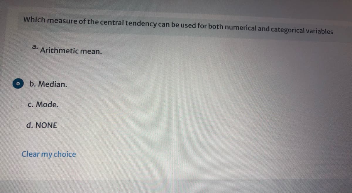 Which measure of the central tendency can be used for both numerical and categorical variables
a.
Arithmetic mean.
b. Median.
C. Mode.
d. NONE
Clear my choice
