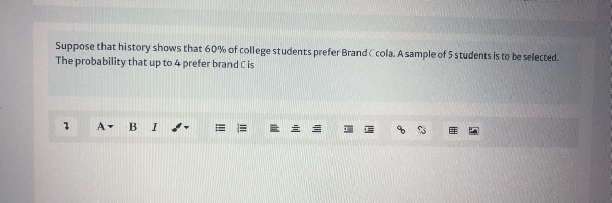 Suppose that history shows that 60% of college students prefer Brand C cola. A sample of 5 students is to be selected.
The probability that up to 4 prefer brand C is
B IJ
= 三三
四
四
