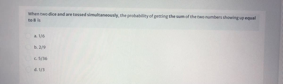 When two dice and are tossed simultaneously, the probability of getting the sum of the two numbers showing up equal
to 8 is
а. 1/6
b. 2/9
с. 5/36
d. 1/3
