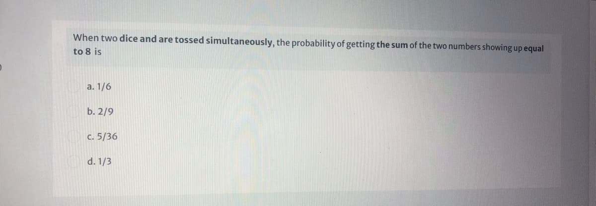 When two dice and are tossed simultaneously, the probability of getting the sum of the two numbers showing up equal
to 8 is
a. 1/6
b. 2/9
c. 5/36
d. 1/3
