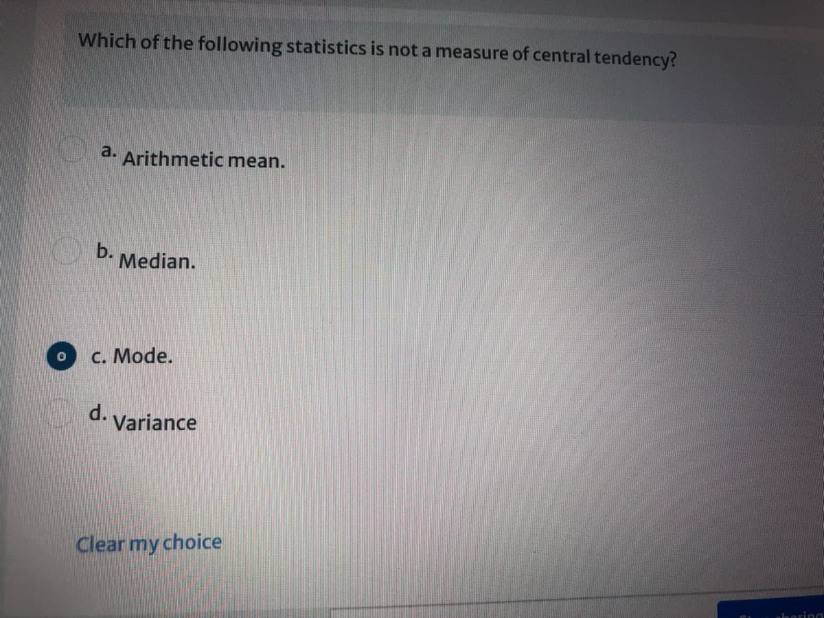 Which of the following statistics is not a measure of central tendency?
a.
Arithmetic mean.
b.
Median.
c. Mode.
d. Variance
Clear my choice
alanring
