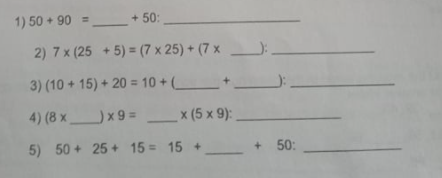 1) 50 + 90 = + 50:
2) 7 x (25 + 5) = (7 x 25) + (7 x
3) (10 + 15) + 20 = 10 +_
4) (8 x x 9 = _x (5 x 9):
5) 50 + 25 + 15 = 15 +
+ 50:
