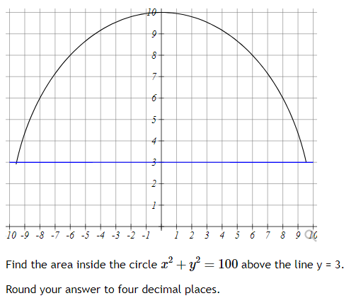 +10+
9
8
6
55
4
2
4 5 6 7 8 9
Find the area inside the circle x² + y² = 100 above the line y = 3.
Round your answer to four decimal places.
10 -9 -8 -7 -6 -5