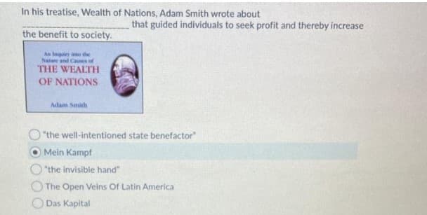 In his treatise, Wealth of Nations, Adam Smith wrote about
that guided individuals to seek profit and thereby increase
the benefit to society.
An Inquiry into the
Nanre and Canes of
THE WEALTH
OF NATIONS
Adam Smith
"the well-intentioned state benefactor"
Mein Kampf
"the invisible hand"
The Open Veins Of Latin America
Das Kapital
