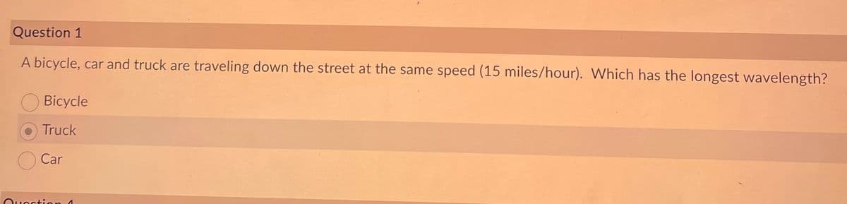 Question 1
A bicycle, car and truck are traveling down the street at the same speed (15 miles/hour). Which has the longest wavelength?
Bicycle
Truck
Car
Question 1
