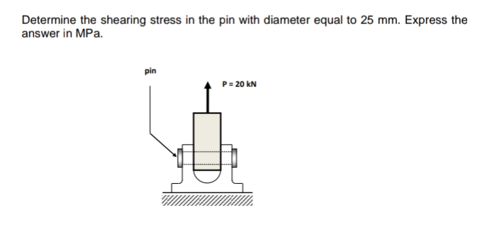 Determine the shearing stress in the pin with diameter equal to 25 mm. Express the
answer in MPa.
pin
P= 20 kN
