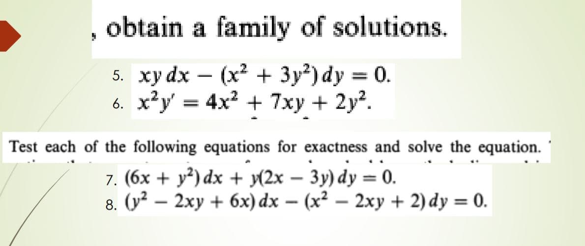 , obtain a family of solutions.
5. ху dx — (x? + Зу?) dy %3D 0.
6. x*y' = 4x2 + 7xy + 2y².
-
Test each of the following equations for exactness and solve the equation.
7. (6x + y²) dx + (2x – 3y) dy = 0.
8. (у? — 2ху + 6х) dx — (x? — 2ху + 2) dy —D 0.
-
