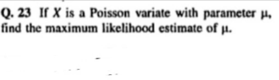 Q. 23 If X is a Poisson variate with parameter µ,
find the maximum likelihood estimate of μ.