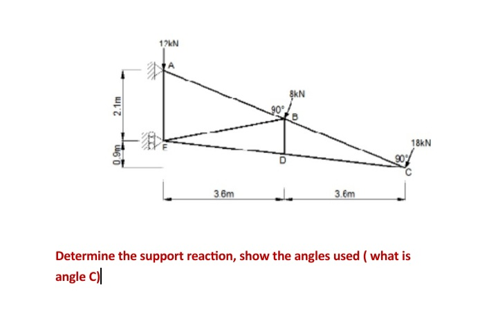 2.1m
0.9m
www
OBC
12kN
F
3.6m
90°
D
8kN
3.6m
18kN
Determine the support reaction, show the angles used (what is
angle C)