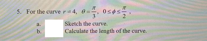 T
5. For the curve r = 4, 0=, 0≤øs,
3
a.
b.
Sketch the curve.
Calculate the length of the curve.