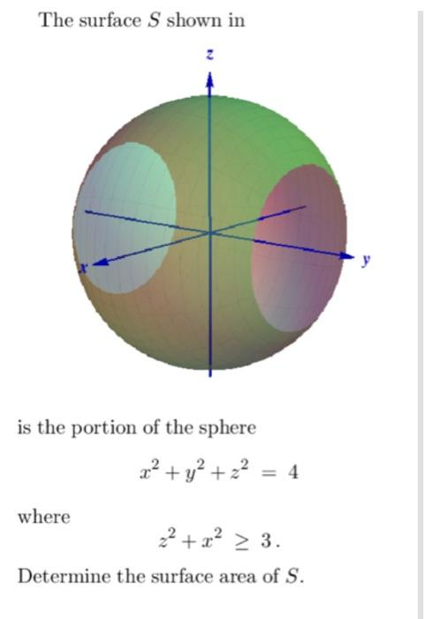 The surface S shown in
is the portion of the sphere
where
x² + y² + ² = 4
2² + x² > 3.
Determine the surface area of S.