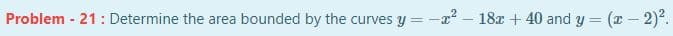 Problem - 21: Determine the area bounded by the curves y = -x – 18x + 40 and y = (x – 2)2.
|1.
