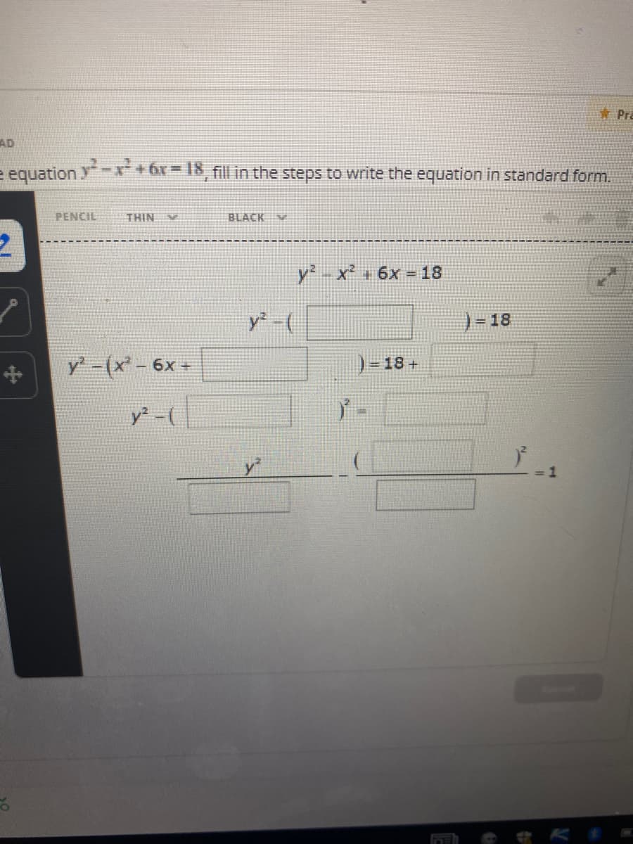 * Pra
AD
e equation y-r+6x= 18, fill in the steps to write the equation in standard form.
PENCIL
THIN
BLACK V
y -x² + 6x = 18
y -(
)=18
中
y'-(x-6x+
)= 18 +
y² -(
