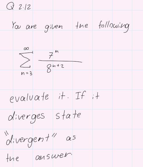 Q
2.12
You are gilen
the following
in
7
n = 3
evaluate it. If it
diverges state
divergent"
as
the
an Swer
8
